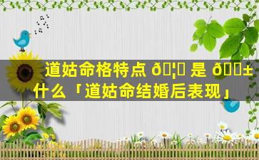道姑命格特点 🦟 是 🐱 什么「道姑命结婚后表现」